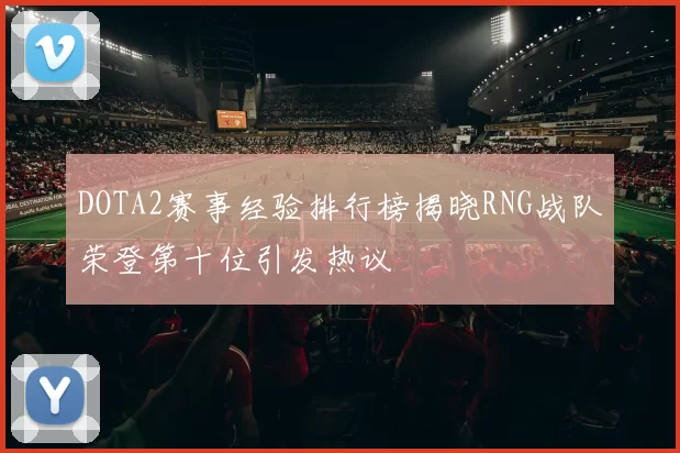 DOTA2赛事经验排行榜揭晓RNG战队荣登第十位引发热议