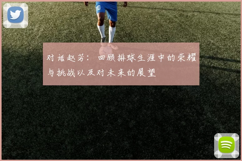 对话赵芳：回顾排球生涯中的荣耀与挑战以及对未来的展望