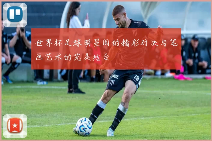 世界杯足球明星间的精彩对决与笔画艺术的完美结合