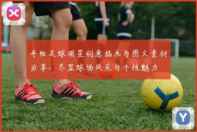 手绘足球明星创意插画与图文素材分享，尽显球场风采与个性魅力