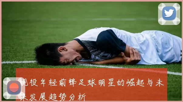 现役年轻前锋足球明星的崛起与未来发展趋势分析