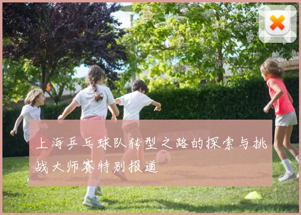 上海乒乓球队转型之路的探索与挑战大师赛特别报道