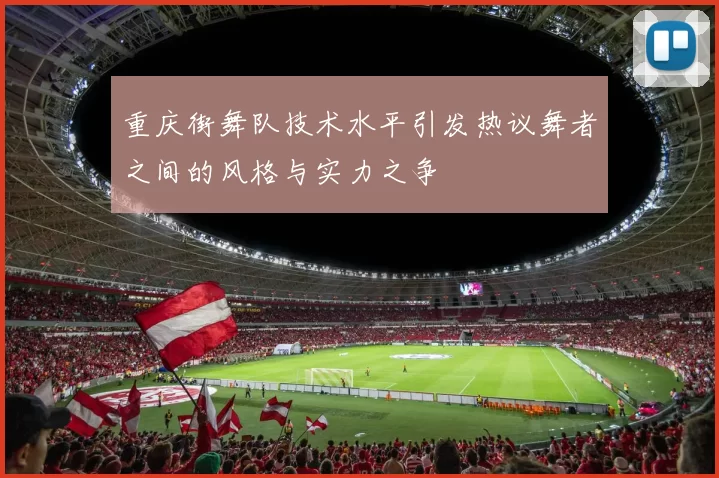 重庆街舞队技术水平引发热议舞者之间的风格与实力之争