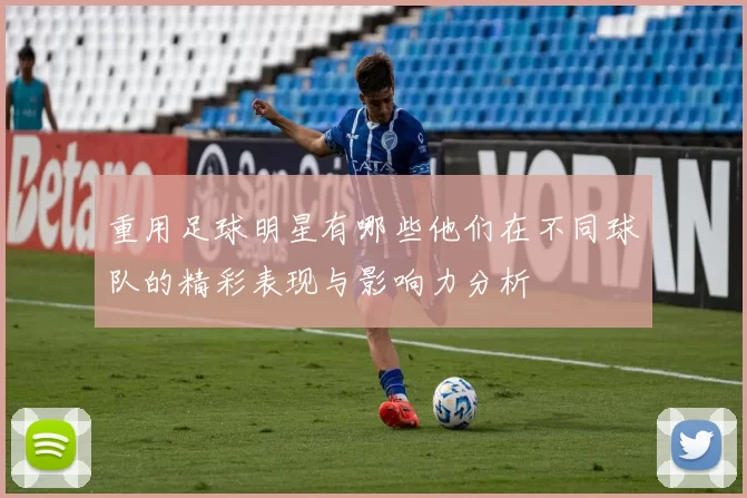 重用足球明星有哪些他们在不同球队的精彩表现与影响力分析