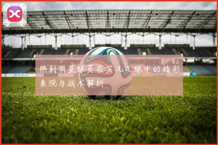 热刺明星球员在实况足球中的精彩表现与战术解析
