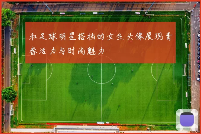 和足球明星搭档的女生头像展现青春活力与时尚魅力