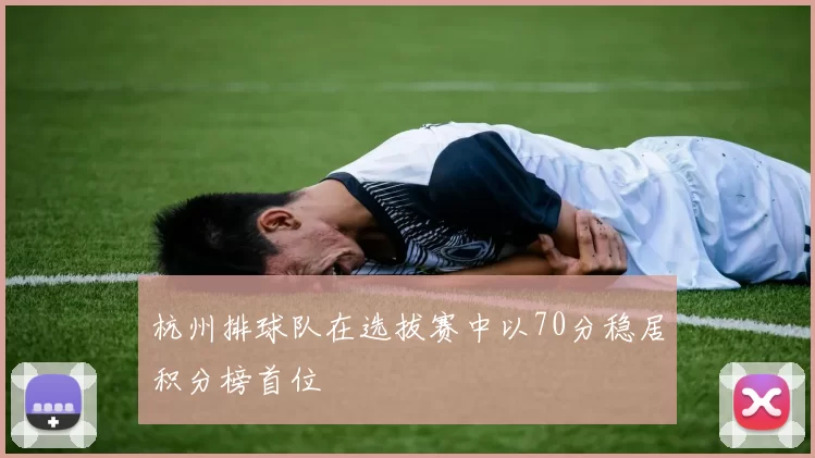 杭州排球队在选拔赛中以70分稳居积分榜首位