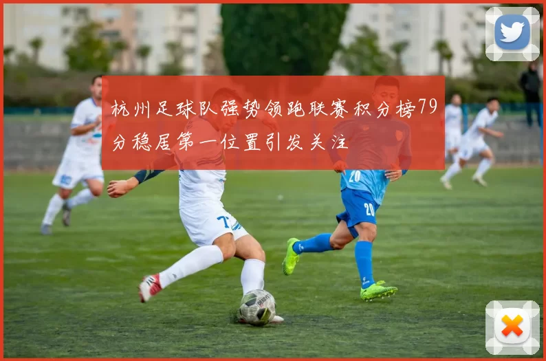 杭州足球队强势领跑联赛积分榜79分稳居第一位置引发关注