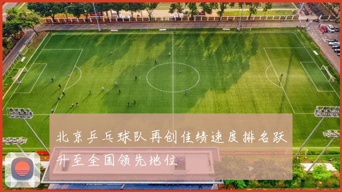 北京乒乓球队再创佳绩速度排名跃升至全国领先地位