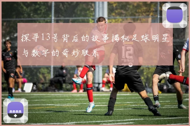 探寻13号背后的故事揭秘足球明星与数字的奇妙联系