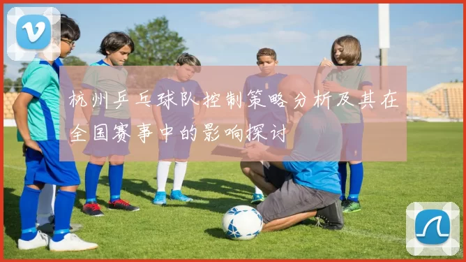 杭州乒乓球队控制策略分析及其在全国赛事中的影响探讨