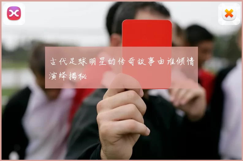 古代足球明星的传奇故事由谁倾情演绎揭秘