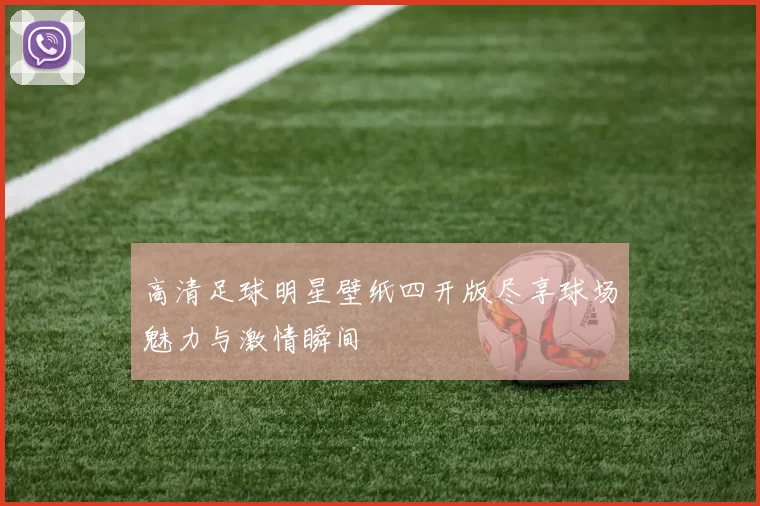 高清足球明星壁纸四开版尽享球场魅力与激情瞬间