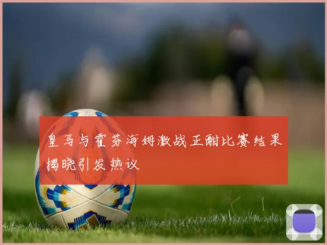 皇马与霍芬海姆激战正酣比赛结果揭晓引发热议