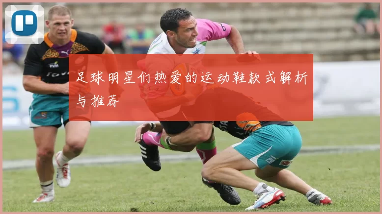 足球明星们热爱的运动鞋款式解析与推荐