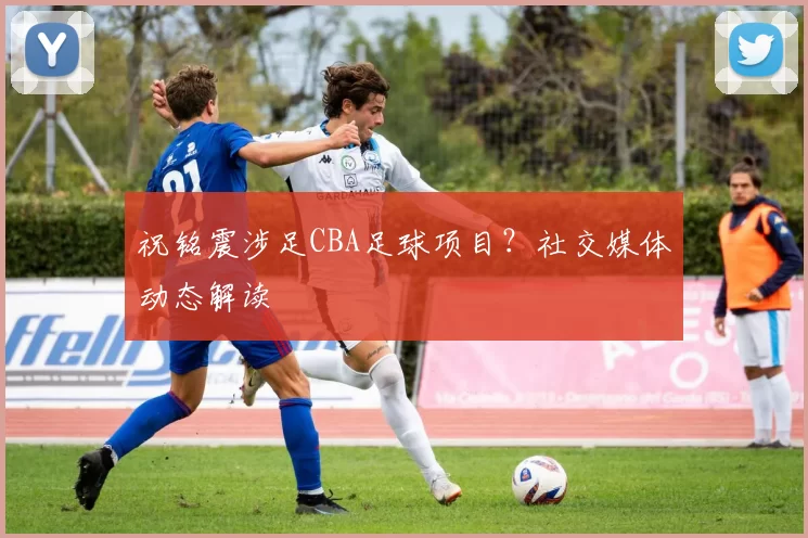 祝铭震涉足CBA足球项目？社交媒体动态解读
