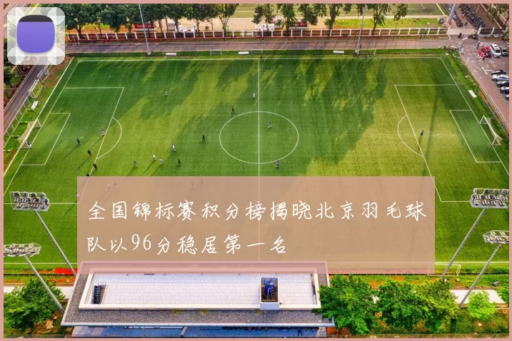 全国锦标赛积分榜揭晓北京羽毛球队以96分稳居第一名