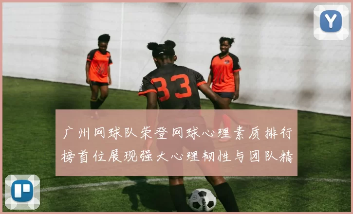 广州网球队荣登网球心理素质排行榜首位展现强大心理韧性与团队精神