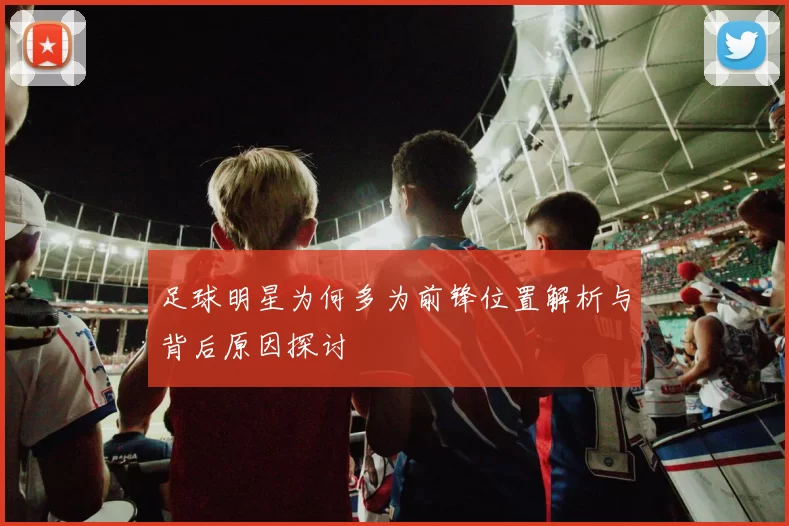 足球明星为何多为前锋位置解析与背后原因探讨