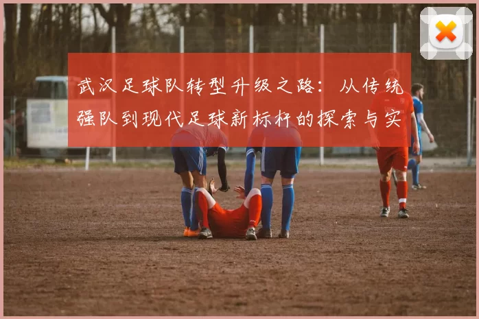 武汉足球队转型升级之路：从传统强队到现代足球新标杆的探索与实践