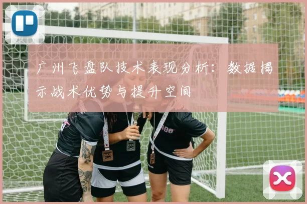 广州飞盘队技术表现分析：数据揭示战术优势与提升空间