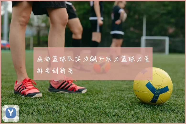 成都篮球队实力飙升助力篮球力量排名创新高