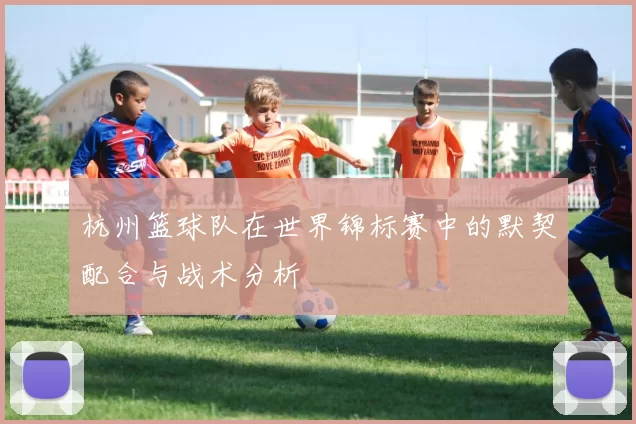杭州篮球队在世界锦标赛中的默契配合与战术分析