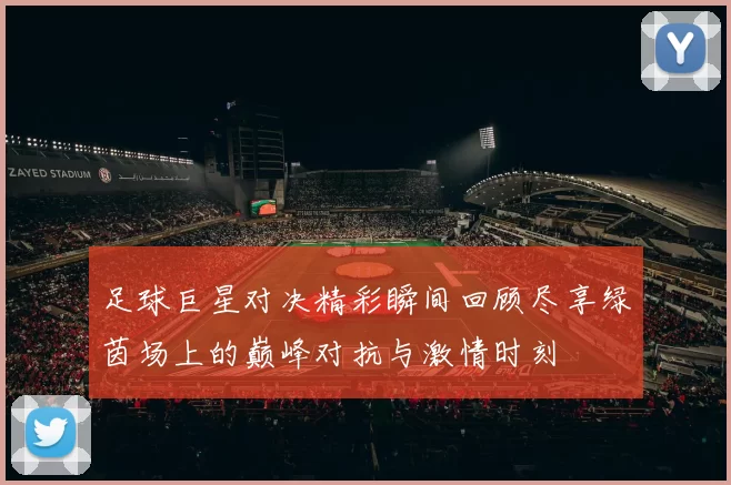 足球巨星对决精彩瞬间回顾尽享绿茵场上的巅峰对抗与激情时刻