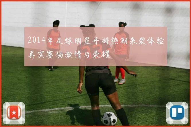 2014年足球明星手游热潮来袭体验真实赛场激情与荣耀