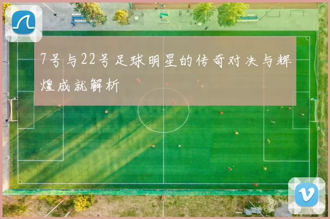 7号与22号足球明星的传奇对决与辉煌成就解析