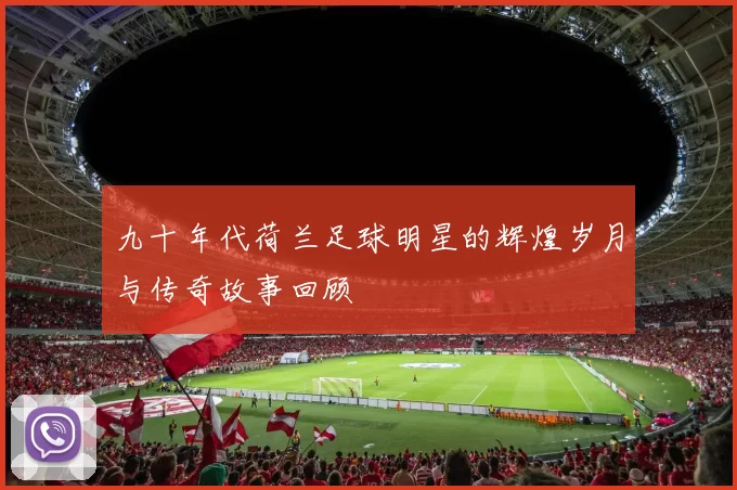 九十年代荷兰足球明星的辉煌岁月与传奇故事回顾
