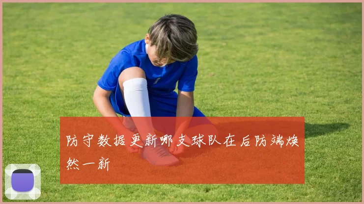 防守数据更新哪支球队在后防端焕然一新