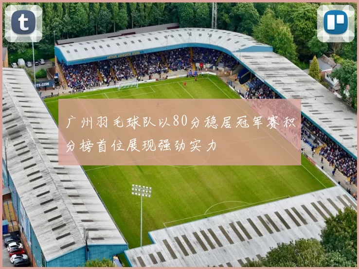广州羽毛球队以80分稳居冠军赛积分榜首位展现强劲实力