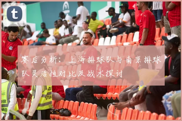 赛后分析：上海排球队与南京排球队灵活性对比及战术探讨