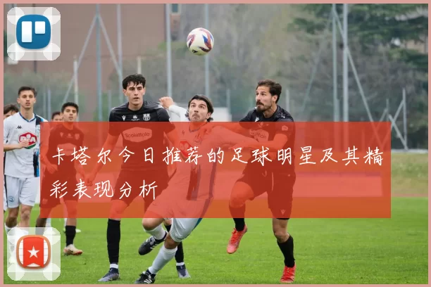 卡塔尔今日推荐的足球明星及其精彩表现分析