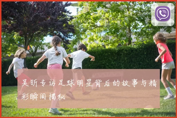 吴昕专访足球明星背后的故事与精彩瞬间揭秘