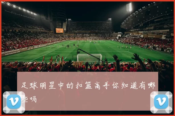 足球明星中的扣篮高手你知道有哪些吗