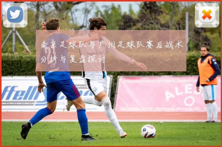 南京足球队与广州足球队赛后战术分析与复盘探讨