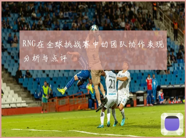 RNG在全球挑战赛中的团队协作表现分析与点评