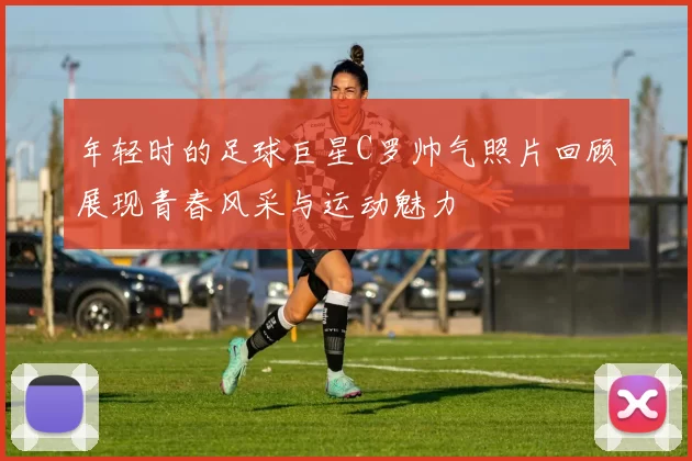 年轻时的足球巨星C罗帅气照片回顾展现青春风采与运动魅力
