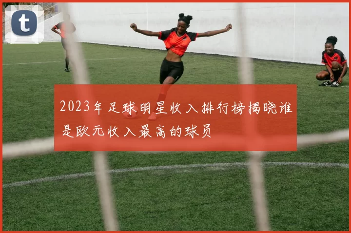 2023年足球明星收入排行榜揭晓谁是欧元收入最高的球员
