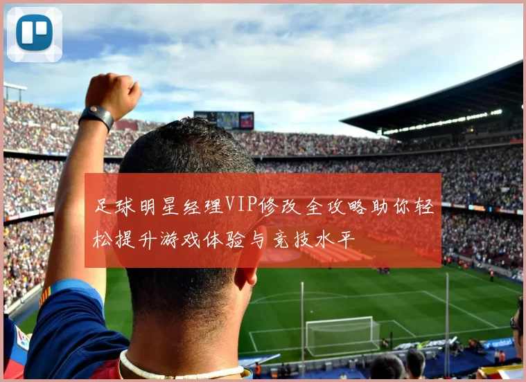 足球明星经理VIP修改全攻略助你轻松提升游戏体验与竞技水平
