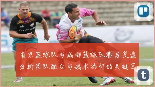 南京篮球队与成都篮球队赛后复盘分析团队配合与战术执行的关键因素