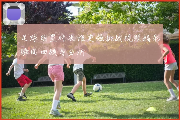 足球明星对决谁更强挑战视频精彩瞬间回顾与分析