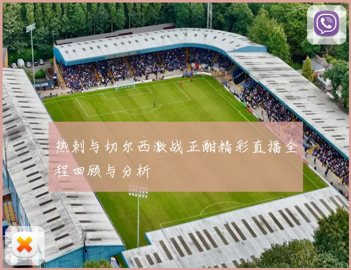 热刺与切尔西激战正酣精彩直播全程回顾与分析