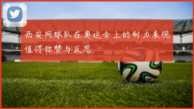 西安网球队在奥运会上的耐力表现值得称赞与反思