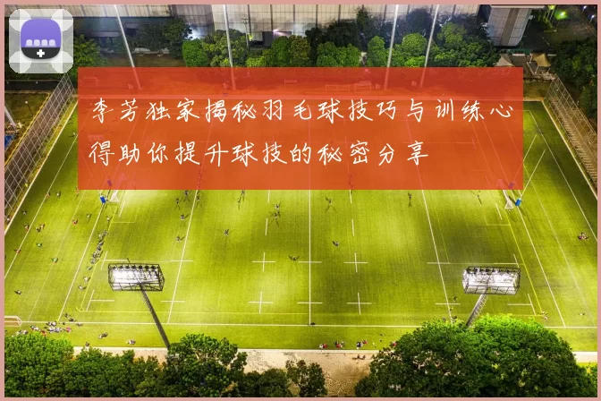 李芳独家揭秘羽毛球技巧与训练心得助你提升球技的秘密分享