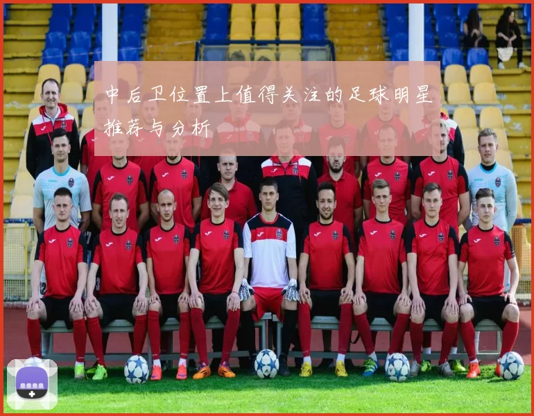 中后卫位置上值得关注的足球明星推荐与分析