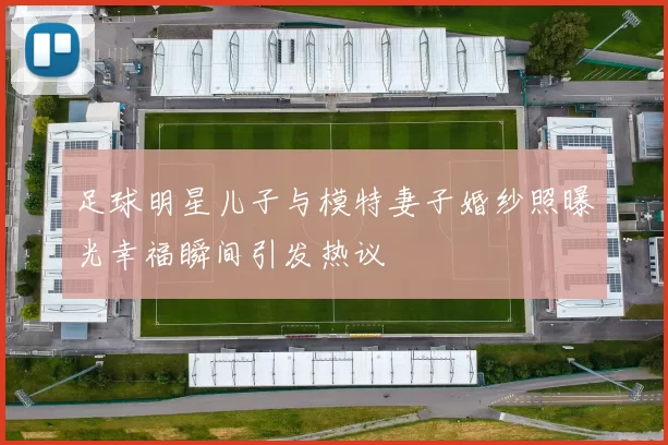 足球明星儿子与模特妻子婚纱照曝光幸福瞬间引发热议
