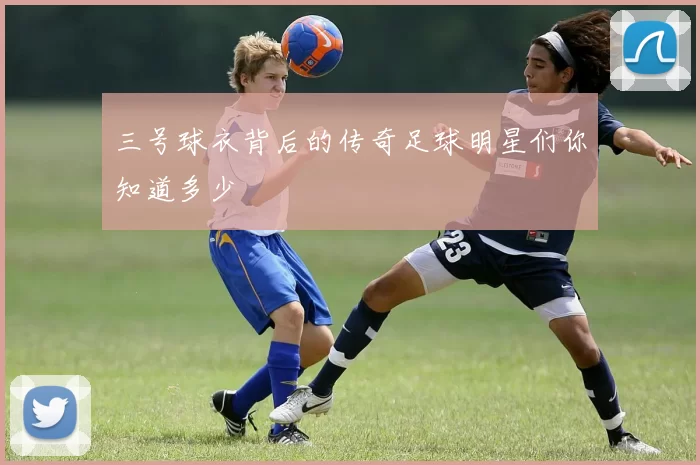 三号球衣背后的传奇足球明星们你知道多少